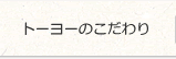 トーヨーのこだわり