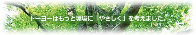 トーヨーはもっと環境に「やさしく」を考えました。