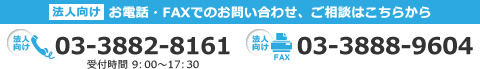 法人向け　お電話・FAXでのお問い合わせ、ご相談はこちらから　法人向け TEL:03-3882-8161　法人向けFAX:03-3888-9604　受付時間9:00～17:30